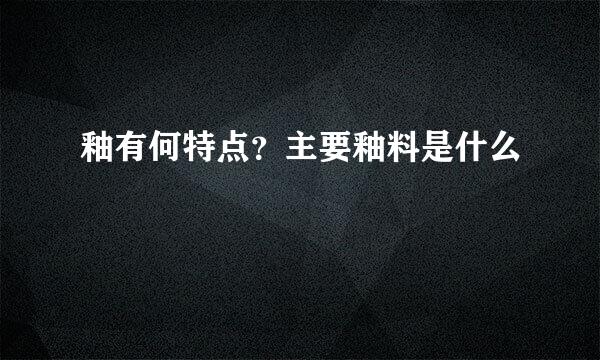 釉有何特点？主要釉料是什么