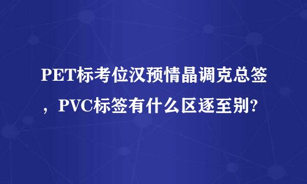 PET标考位汉预情晶调克总签，PVC标签有什么区逐至别?