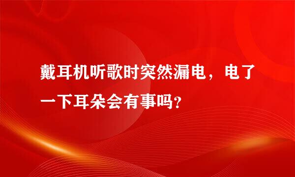 戴耳机听歌时突然漏电，电了一下耳朵会有事吗？