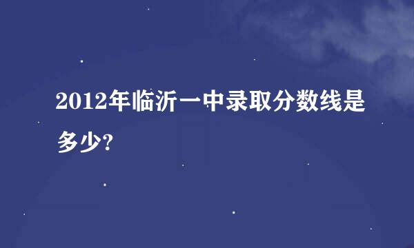 2012年临沂一中录取分数线是多少?