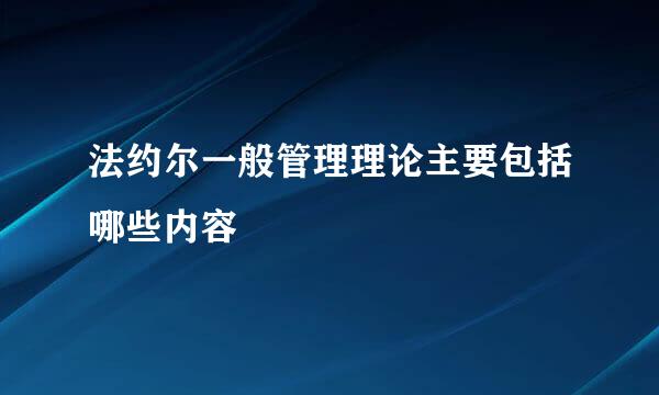 法约尔一般管理理论主要包括哪些内容