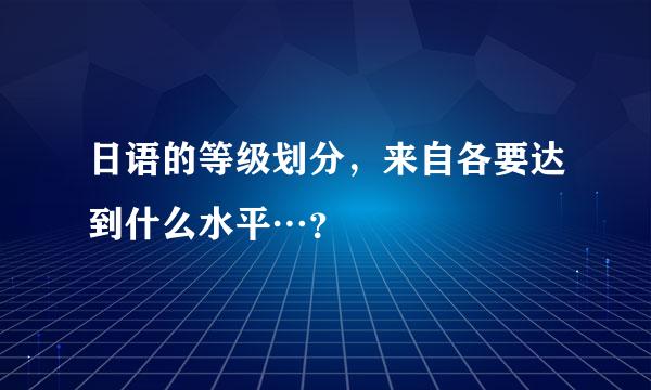 日语的等级划分，来自各要达到什么水平…？