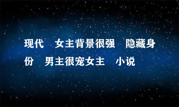 现代 女主背景很强 隐藏身份 男主很宠女主 小说