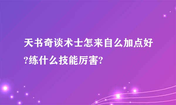 天书奇谈术士怎来自么加点好?练什么技能厉害?