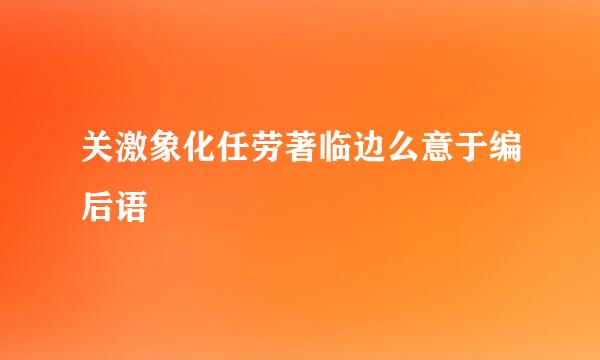 关激象化任劳著临边么意于编后语