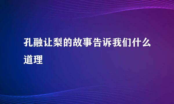 孔融让梨的故事告诉我们什么道理