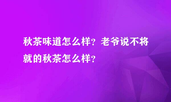 秋茶味道怎么样？老爷说不将就的秋茶怎么样？