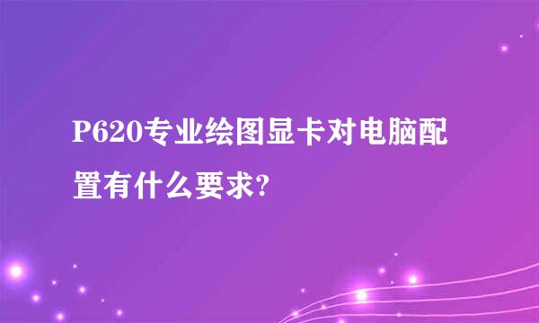 P620专业绘图显卡对电脑配置有什么要求?