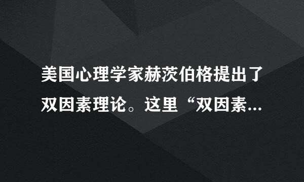 美国心理学家赫茨伯格提出了双因素理论。这里“双因素”是指( )。