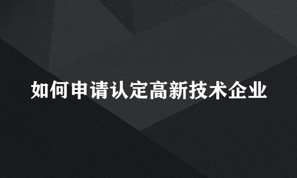 如何申请认定高新技术企业