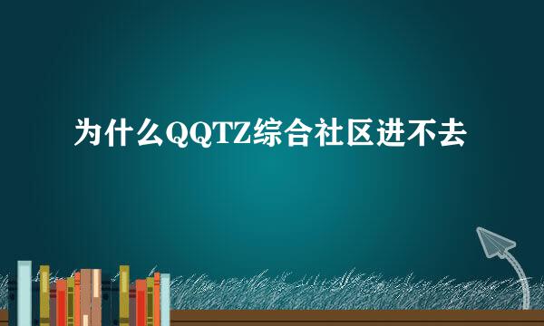 为什么QQTZ综合社区进不去