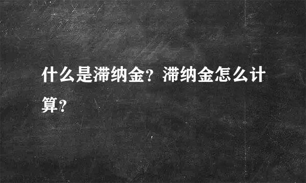 什么是滞纳金？滞纳金怎么计算？