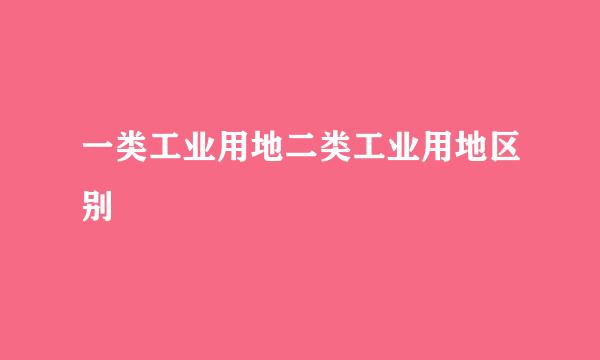 一类工业用地二类工业用地区别