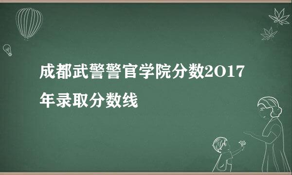 成都武警警官学院分数2O17年录取分数线