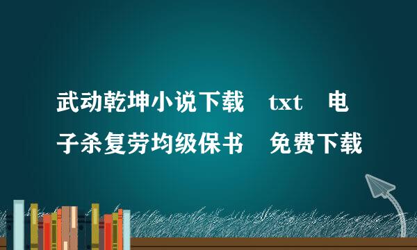 武动乾坤小说下载 txt 电子杀复劳均级保书 免费下载