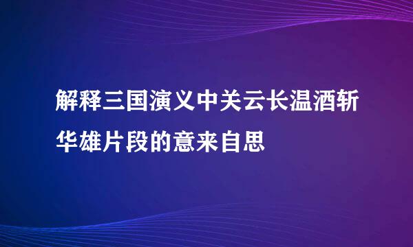 解释三国演义中关云长温酒斩华雄片段的意来自思