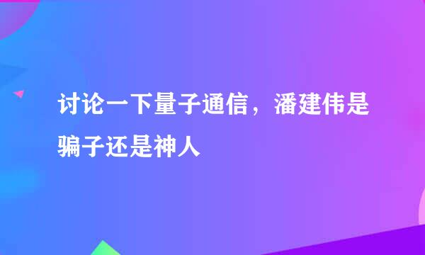 讨论一下量子通信，潘建伟是骗子还是神人