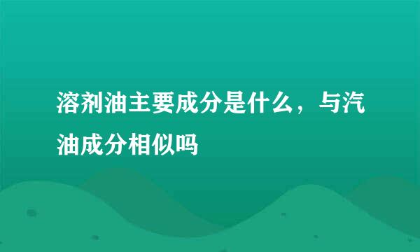 溶剂油主要成分是什么，与汽油成分相似吗