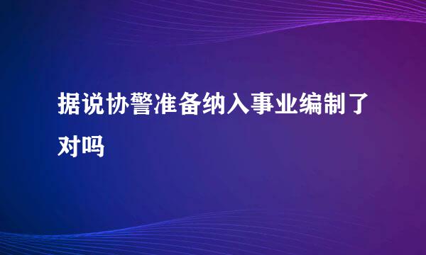 据说协警准备纳入事业编制了对吗