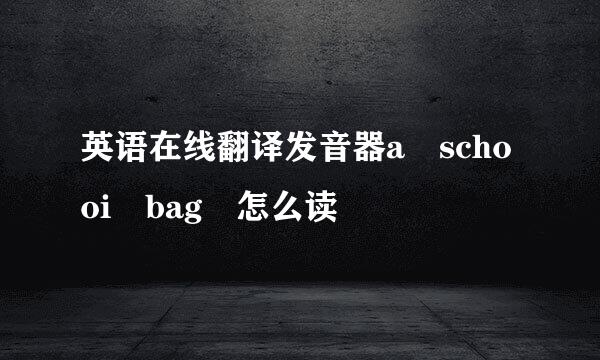 英语在线翻译发音器a schooi bag 怎么读