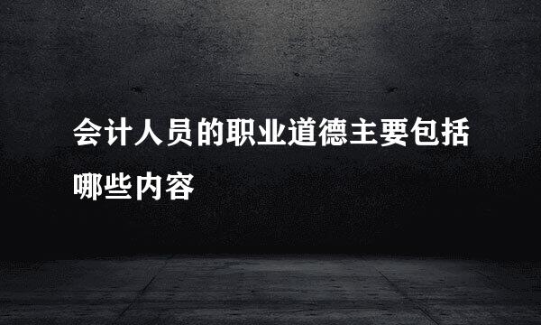 会计人员的职业道德主要包括哪些内容