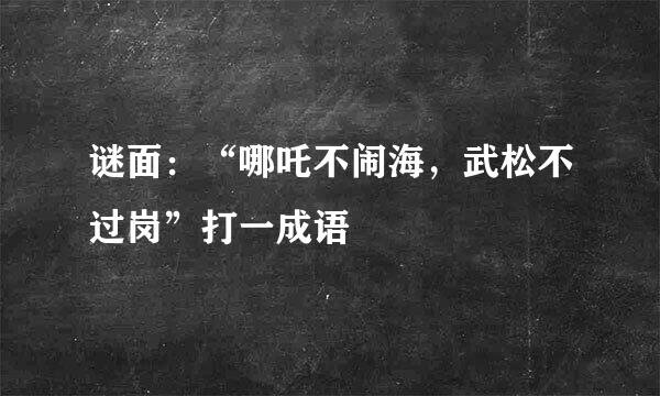 谜面：“哪吒不闹海，武松不过岗”打一成语