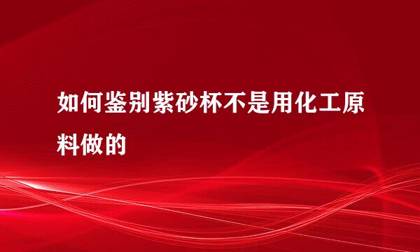 如何鉴别紫砂杯不是用化工原料做的