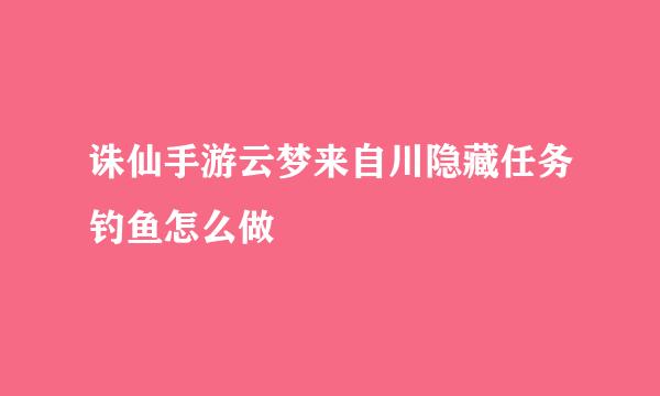 诛仙手游云梦来自川隐藏任务钓鱼怎么做