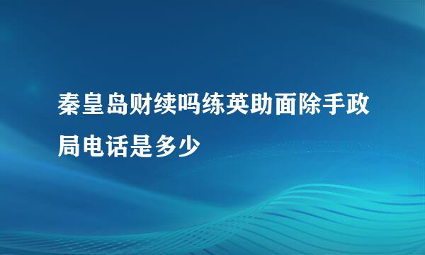 秦皇岛财续吗练英助面除手政局电话是多少