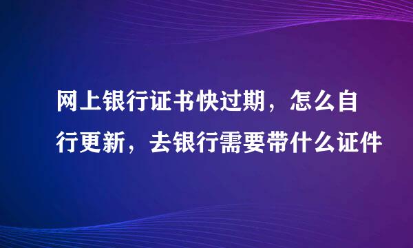 网上银行证书快过期，怎么自行更新，去银行需要带什么证件