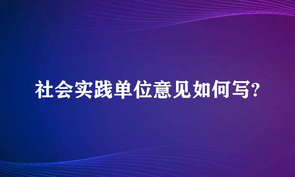 社会实践单位意见如何写?