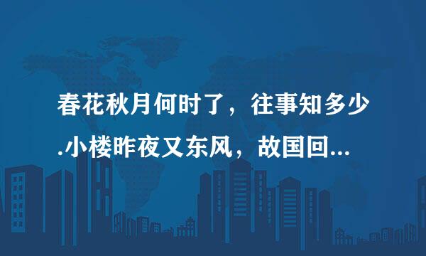 春花秋月何时了，往事知多少.小楼昨夜又东风，故国回站油越后哪植治危不堪回首月明中.什么意思