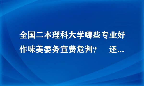 全国二本理科大学哪些专业好作味美委务宣费危判？ 还有学校，请多来自给建议？谢谢