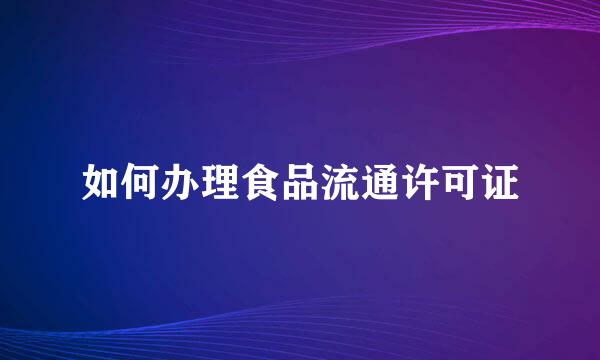 如何办理食品流通许可证