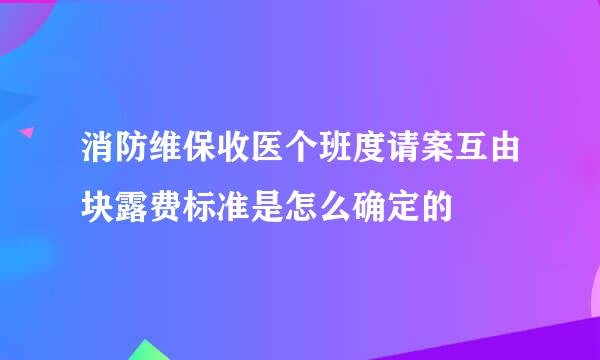 消防维保收医个班度请案互由块露费标准是怎么确定的