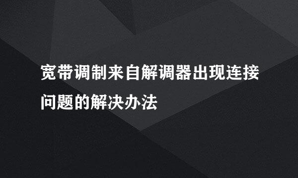 宽带调制来自解调器出现连接问题的解决办法