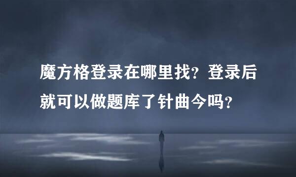 魔方格登录在哪里找？登录后就可以做题库了针曲今吗？