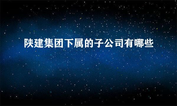 陕建集团下属的子公司有哪些