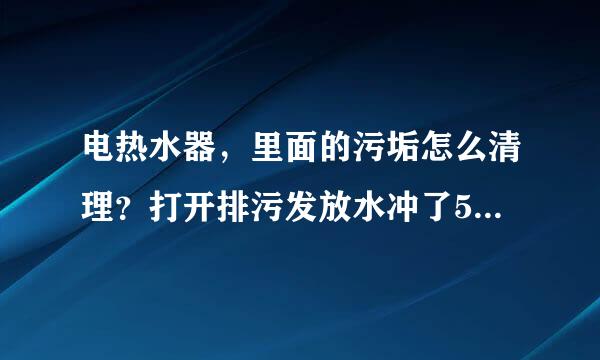 电热水器，里面的污垢怎么清理？打开排污发放水冲了5次都还有。而且有几个比排污口还要大的冲不出来