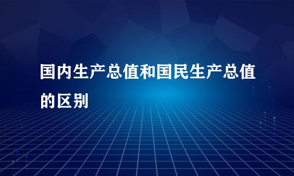 国内生产总值和国民生产总值的区别