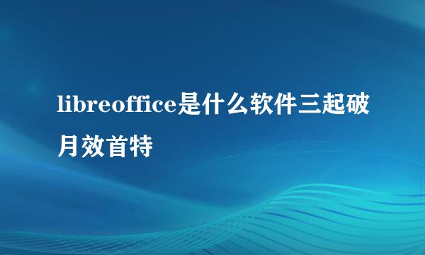 libreoffice是什么软件三起破月效首特