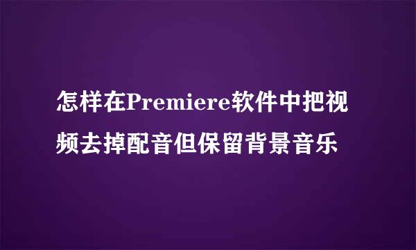 怎样在Premiere软件中把视频去掉配音但保留背景音乐