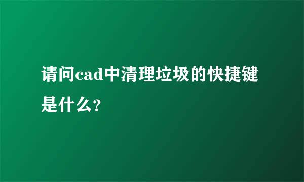 请问cad中清理垃圾的快捷键是什么？