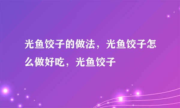 光鱼饺子的做法，光鱼饺子怎么做好吃，光鱼饺子