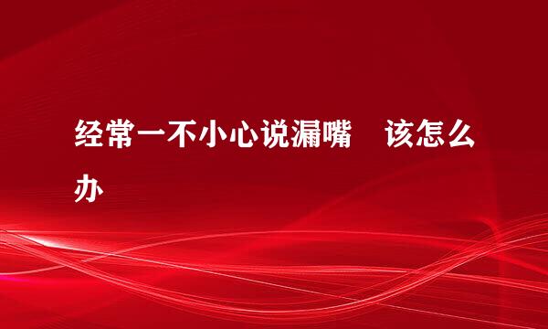 经常一不小心说漏嘴 该怎么办