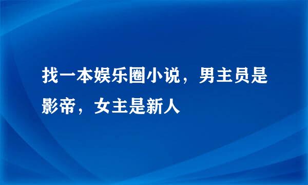 找一本娱乐圈小说，男主员是影帝，女主是新人