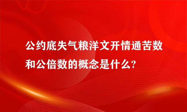 公约底失气粮洋文开情通苦数和公倍数的概念是什么?