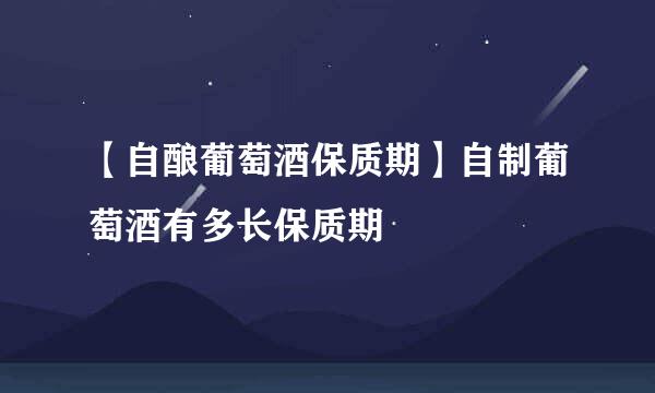 【自酿葡萄酒保质期】自制葡萄酒有多长保质期