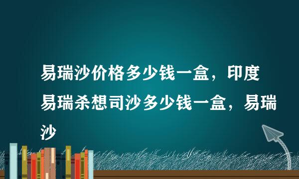 易瑞沙价格多少钱一盒，印度易瑞杀想司沙多少钱一盒，易瑞沙