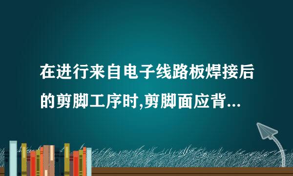 在进行来自电子线路板焊接后的剪脚工序时,剪脚面应背离身体特别是脸部,除必适众角他针掉防止被剪下引脚弹伤